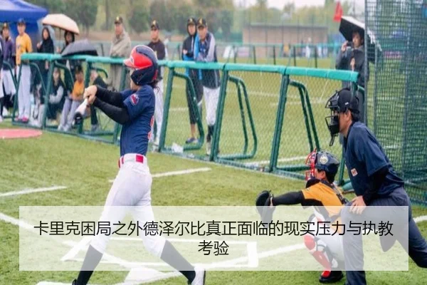 卡里克困局之外德泽尔比真正面临的现实压力与执教考验